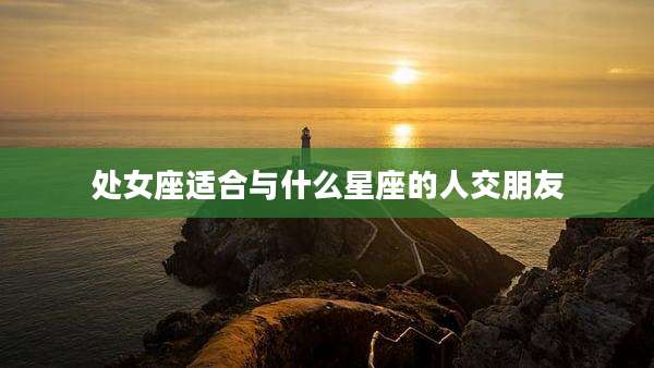 处女座适合与什么星座的人交朋友
