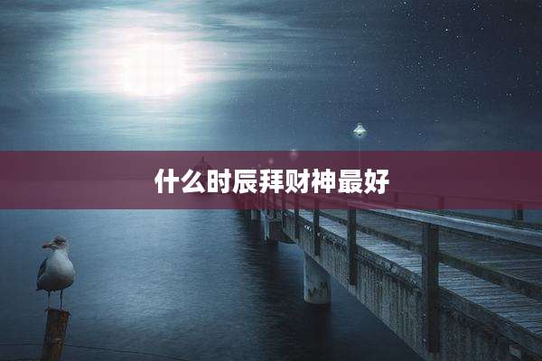 什么时辰拜财神最好