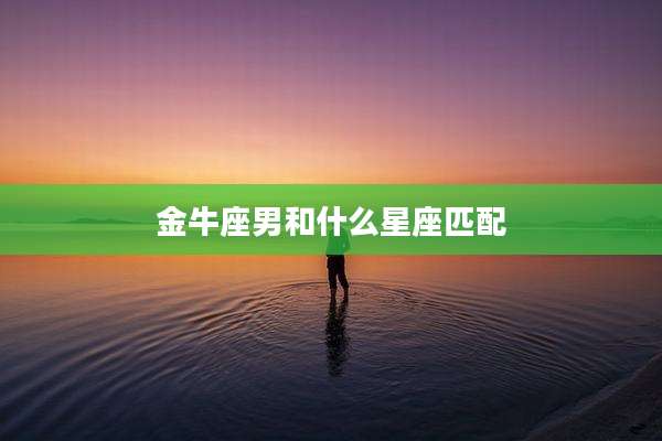 金牛座男和什么星座匹配