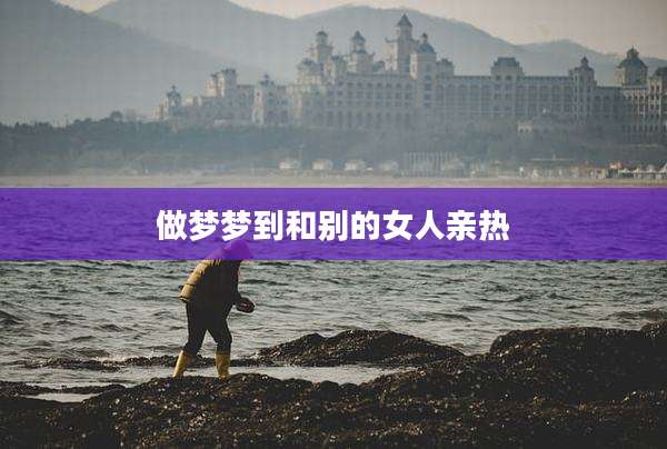 做梦梦到和别的女人亲热