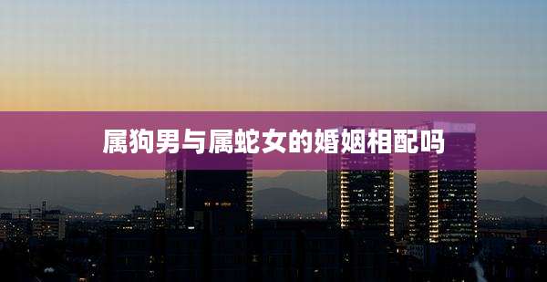 属狗男与属蛇女的婚姻相配吗