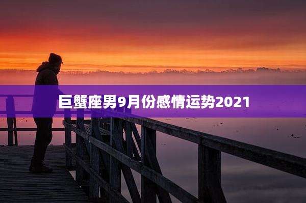 巨蟹座男9月份感情运势2021