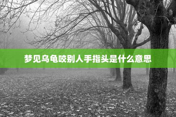 梦见乌龟咬别人手指头是什么意思