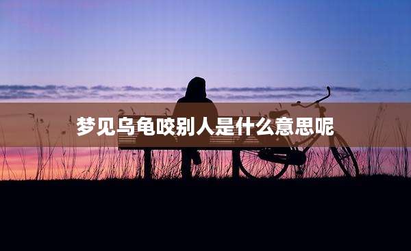 梦见乌龟咬别人是什么意思呢