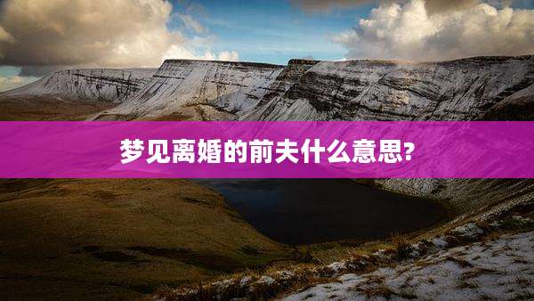 梦见离婚的前夫什么意思?