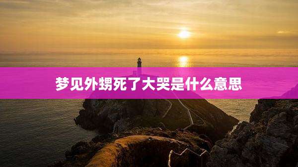 梦见外甥死了大哭是什么意思