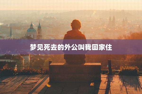 梦见死去的外公叫我回家住