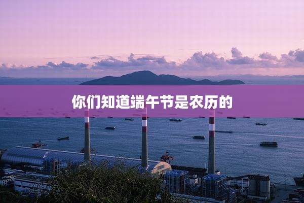 你们知道端午节是农历的
