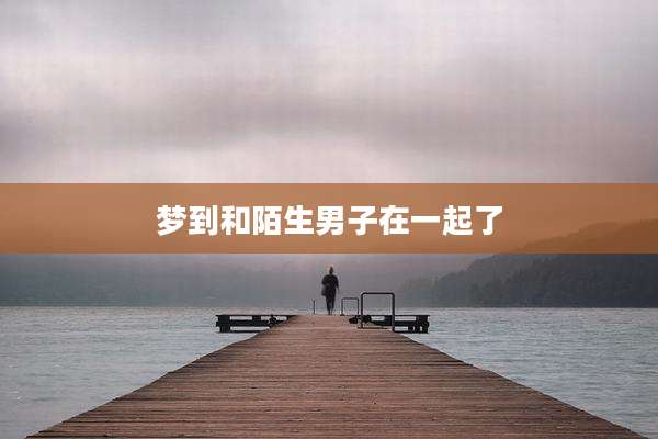 梦到和陌生男子在一起了
