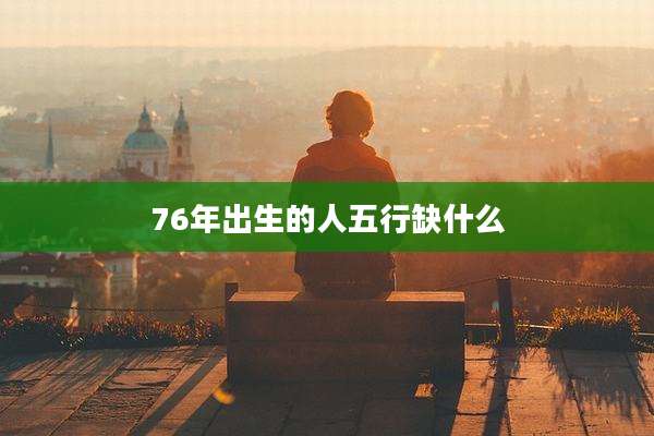 76年出生的人五行缺什么