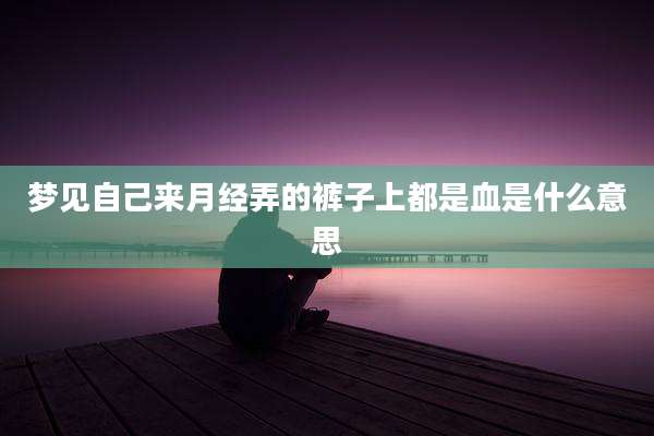 梦见自己来月经弄的裤子上都是血是什么意思