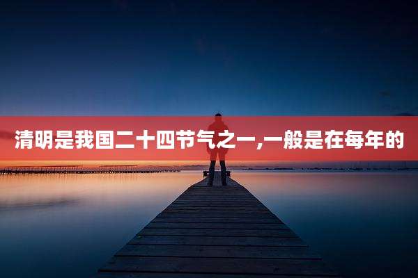 清明是我国二十四节气之一,一般是在每年的