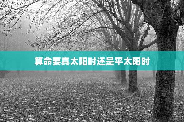 算命要真太阳时还是平太阳时