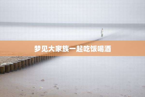 梦见大家族一起吃饭喝酒