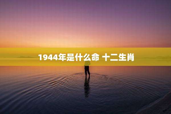 1944年是什么命 十二生肖