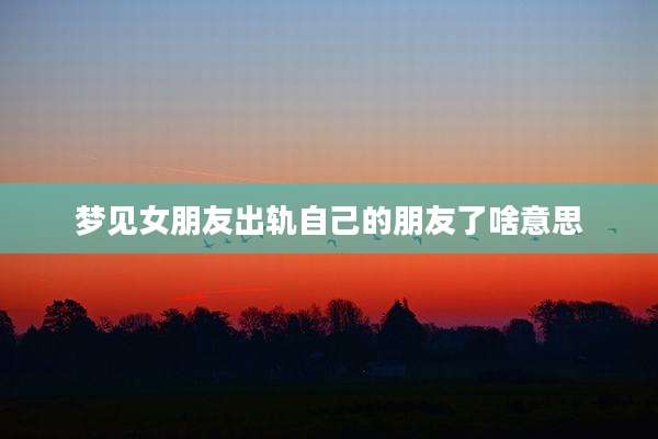 梦见女朋友出轨自己的朋友了啥意思