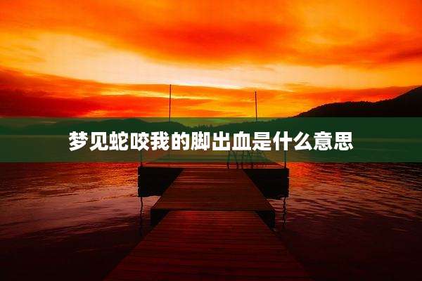 梦见蛇咬我的脚出血是什么意思