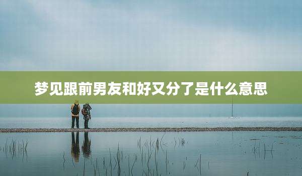 梦见跟前男友和好又分了是什么意思