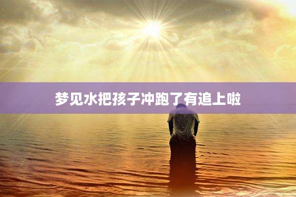 梦见水把孩子冲跑了有追上啦