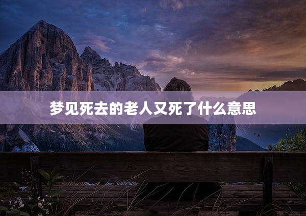梦见死去的老人又死了什么意思
