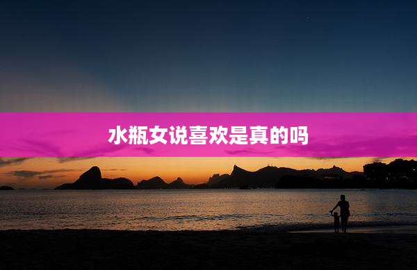 水瓶女说喜欢是真的吗