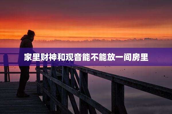 家里财神和观音能不能放一间房里