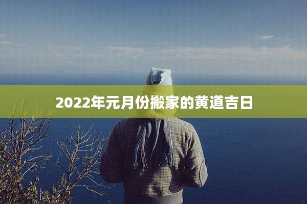 2022年元月份搬家的黄道吉日