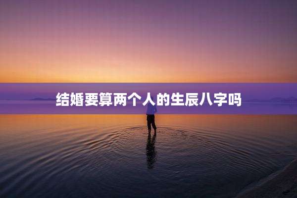 结婚要算两个人的生辰八字吗