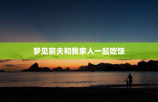 梦见前夫和我家人一起吃饭