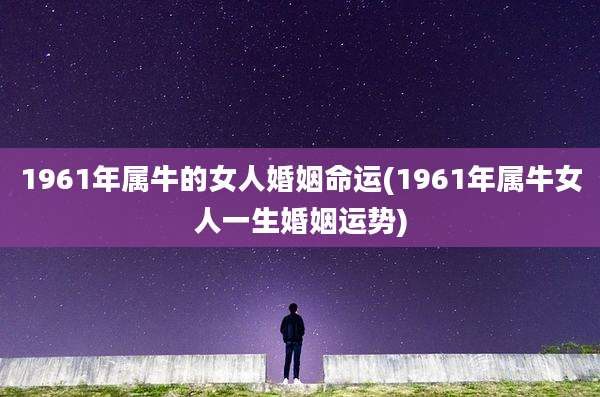 1961年属牛的女人婚姻命运(1961年属牛女人一生婚姻运势)