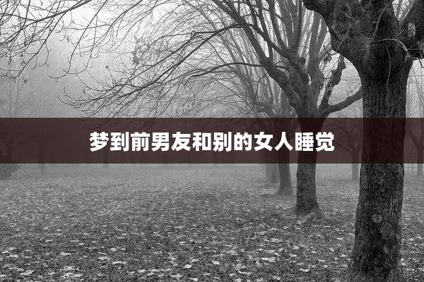 梦到前男友和别的女人睡觉