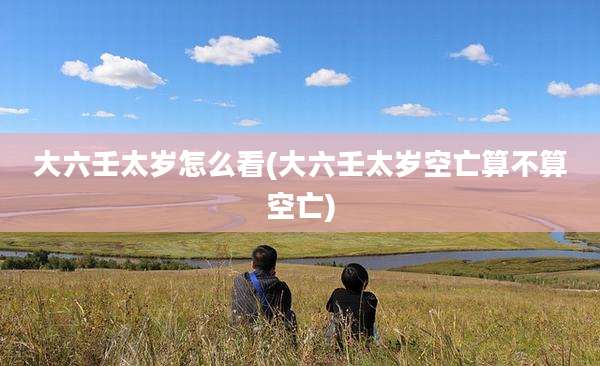 大六壬太岁怎么看(大六壬太岁空亡算不算空亡)