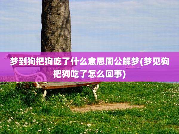 梦到狗把狗吃了什么意思周公解梦(梦见狗把狗吃了怎么回事)