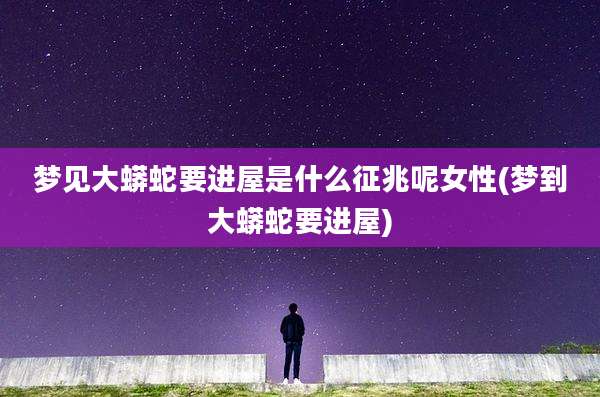 梦见大蟒蛇要进屋是什么征兆呢女性(梦到大蟒蛇要进屋)