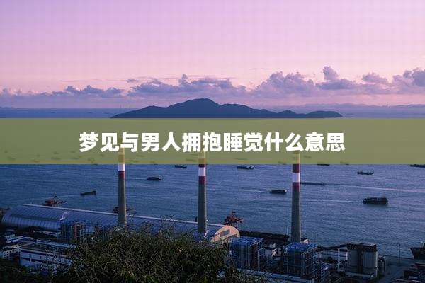 梦见与男人拥抱睡觉什么意思