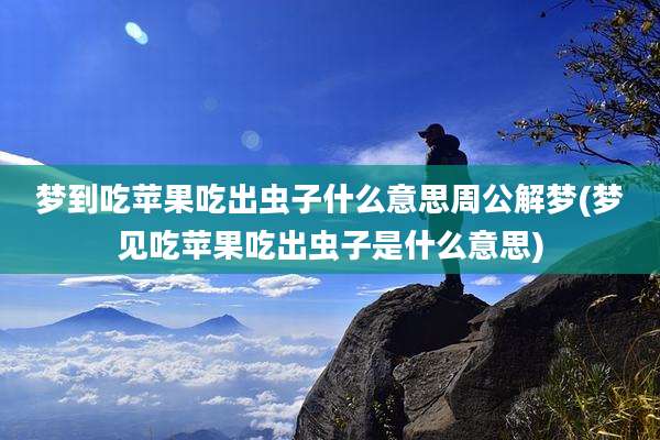 梦到吃苹果吃出虫子什么意思周公解梦(梦见吃苹果吃出虫子是什么意思)