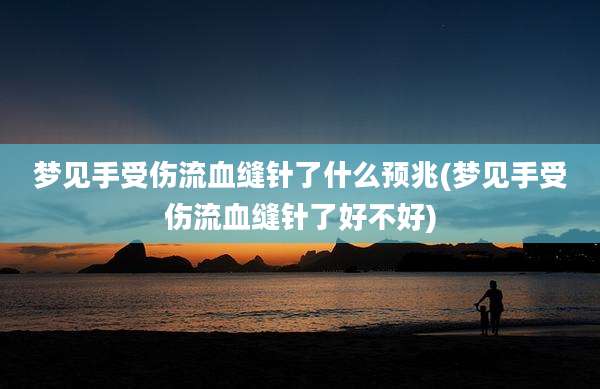 梦见手受伤流血缝针了什么预兆(梦见手受伤流血缝针了好不好)