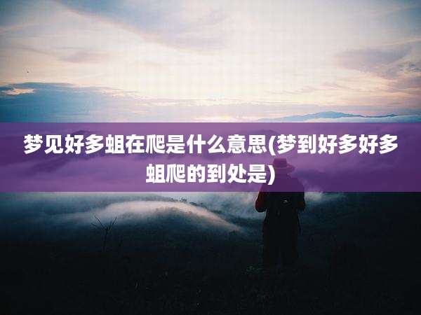 梦见好多蛆在爬是什么意思(梦到好多好多蛆爬的到处是)