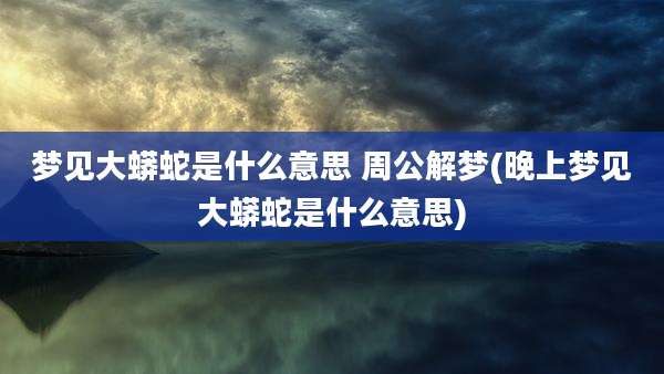 梦见大蟒蛇是什么意思 周公解梦(晚上梦见大蟒蛇是什么意思)