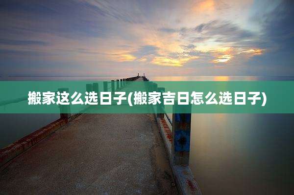 搬家这么选日子(搬家吉日怎么选日子)