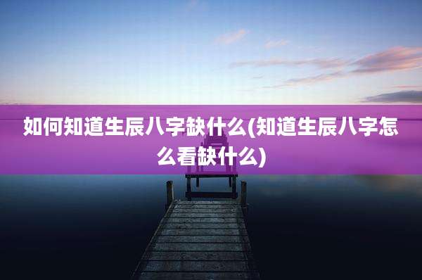 如何知道生辰八字缺什么(知道生辰八字怎么看缺什么)