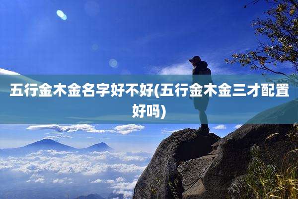 五行金木金名字好不好(五行金木金三才配置好吗)