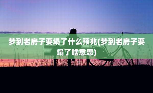 梦到老房子要塌了什么预兆(梦到老房子要塌了啥意思)