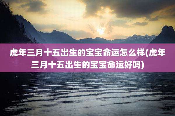 虎年三月十五出生的宝宝命运怎么样(虎年三月十五出生的宝宝命运好吗)