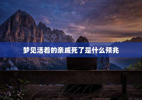 梦见活着的亲戚死了是什么预兆