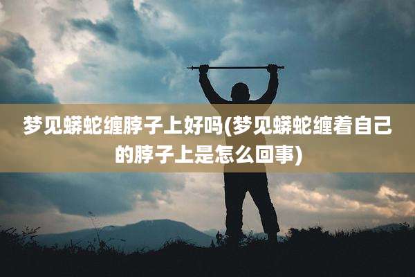 梦见蟒蛇缠脖子上好吗(梦见蟒蛇缠着自己的脖子上是怎么回事)