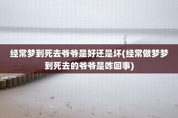 经常梦到死去爷爷是好还是坏(经常做梦梦到死去的爷爷是咋回事)
