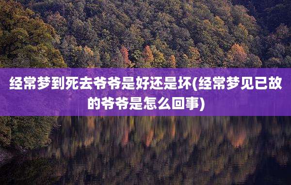 经常梦到死去爷爷是好还是坏(经常梦见已故的爷爷是怎么回事)