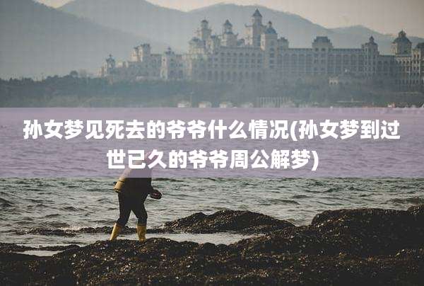 孙女梦见死去的爷爷什么情况(孙女梦到过世已久的爷爷周公解梦)
