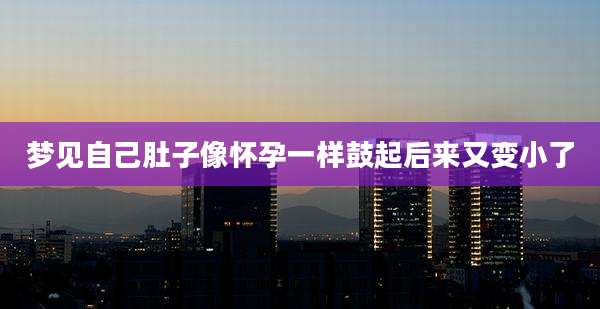 梦见自己肚子像怀孕一样鼓起后来又变小了